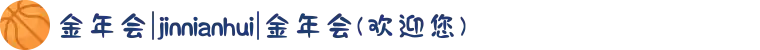 金年会|jinnianhui|金年会(欢迎您)